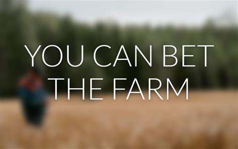 You can bet the farm .